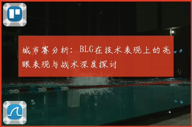 城市赛分析:BLG在技术表现上的亮眼表现与战术深度探讨
